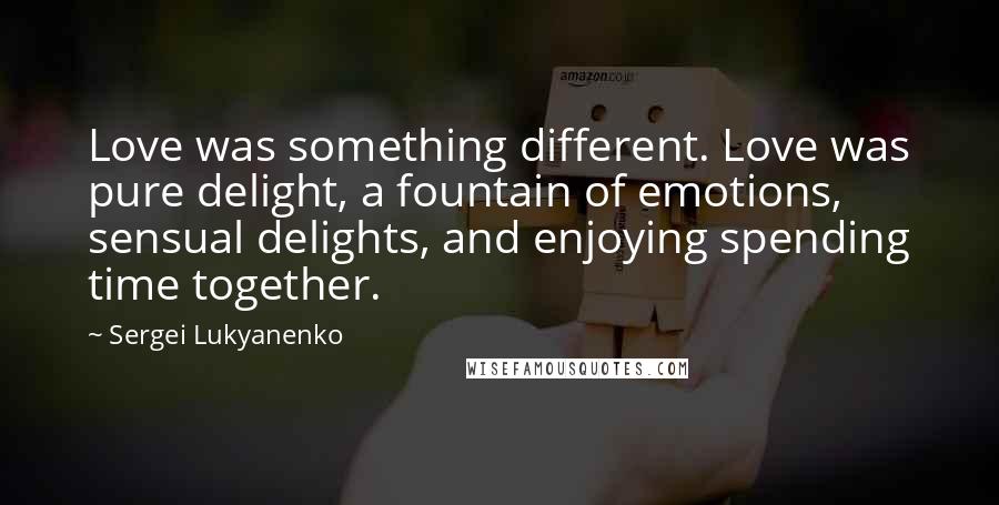 Sergei Lukyanenko Quotes: Love was something different. Love was pure delight, a fountain of emotions, sensual delights, and enjoying spending time together.
