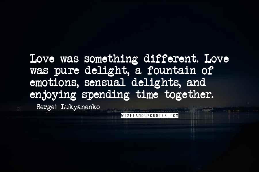 Sergei Lukyanenko Quotes: Love was something different. Love was pure delight, a fountain of emotions, sensual delights, and enjoying spending time together.