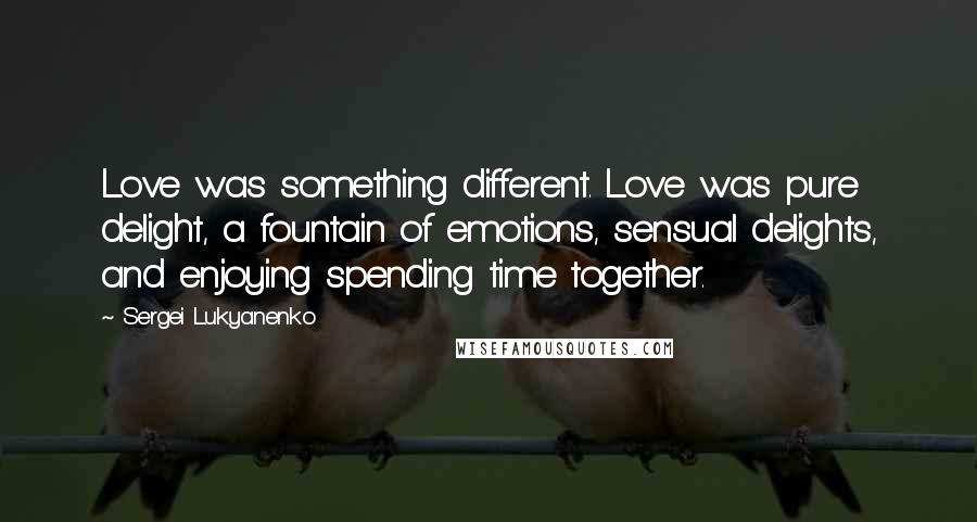 Sergei Lukyanenko Quotes: Love was something different. Love was pure delight, a fountain of emotions, sensual delights, and enjoying spending time together.