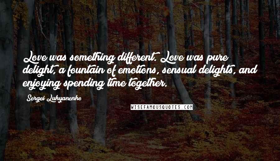 Sergei Lukyanenko Quotes: Love was something different. Love was pure delight, a fountain of emotions, sensual delights, and enjoying spending time together.