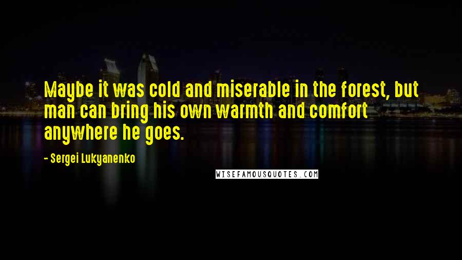 Sergei Lukyanenko Quotes: Maybe it was cold and miserable in the forest, but man can bring his own warmth and comfort anywhere he goes.