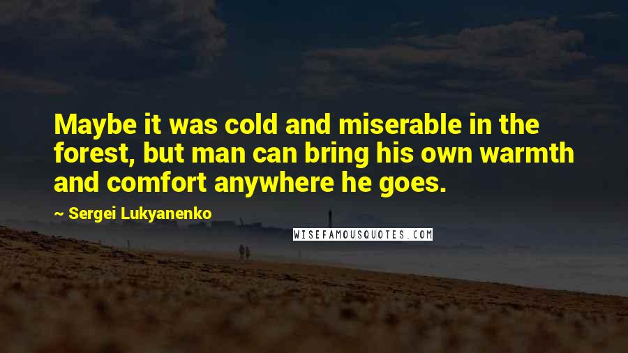 Sergei Lukyanenko Quotes: Maybe it was cold and miserable in the forest, but man can bring his own warmth and comfort anywhere he goes.