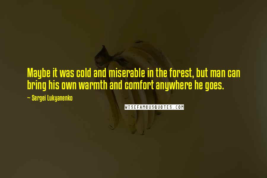 Sergei Lukyanenko Quotes: Maybe it was cold and miserable in the forest, but man can bring his own warmth and comfort anywhere he goes.