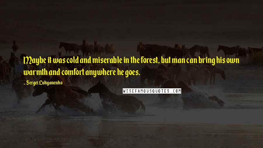 Sergei Lukyanenko Quotes: Maybe it was cold and miserable in the forest, but man can bring his own warmth and comfort anywhere he goes.