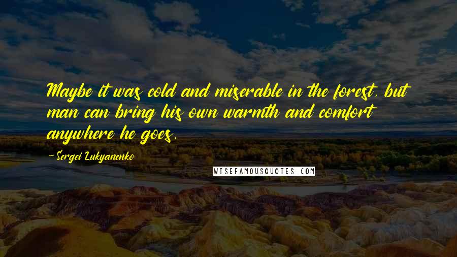 Sergei Lukyanenko Quotes: Maybe it was cold and miserable in the forest, but man can bring his own warmth and comfort anywhere he goes.