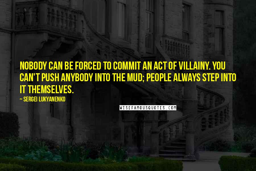 Sergei Lukyanenko Quotes: Nobody can be forced to commit an act of villainy. You can't push anybody into the mud; people always step into it themselves.