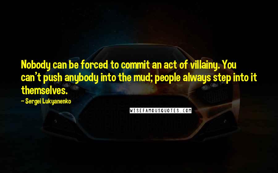 Sergei Lukyanenko Quotes: Nobody can be forced to commit an act of villainy. You can't push anybody into the mud; people always step into it themselves.