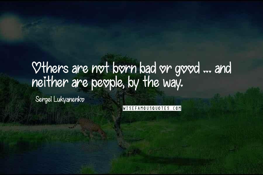 Sergei Lukyanenko Quotes: Others are not born bad or good ... and neither are people, by the way.