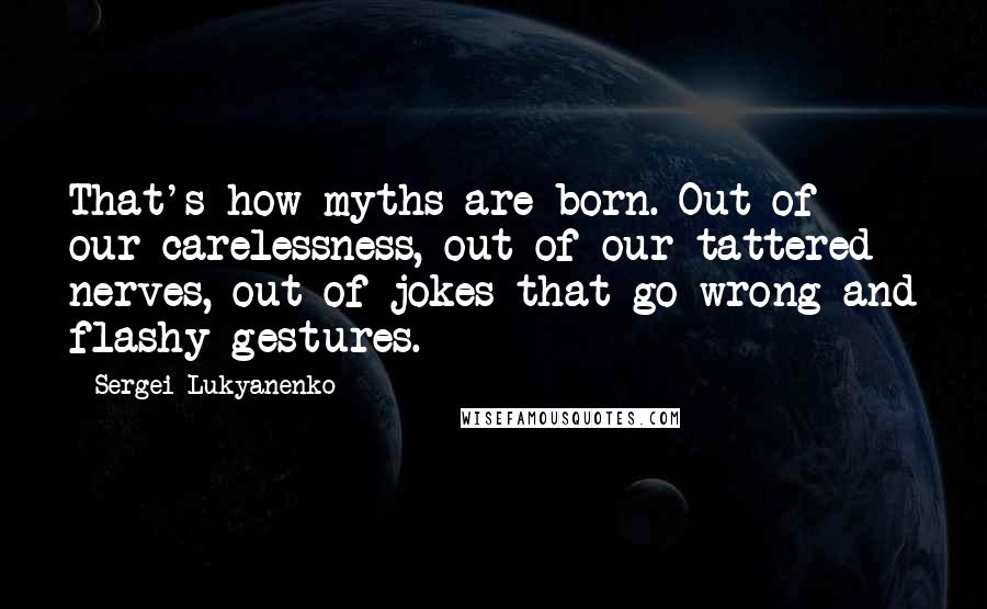 Sergei Lukyanenko Quotes: That's how myths are born. Out of our carelessness, out of our tattered nerves, out of jokes that go wrong and flashy gestures.
