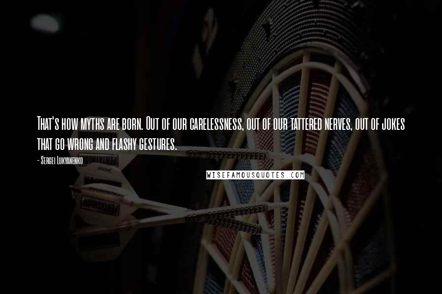 Sergei Lukyanenko Quotes: That's how myths are born. Out of our carelessness, out of our tattered nerves, out of jokes that go wrong and flashy gestures.