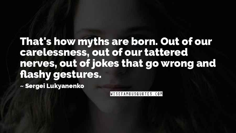 Sergei Lukyanenko Quotes: That's how myths are born. Out of our carelessness, out of our tattered nerves, out of jokes that go wrong and flashy gestures.