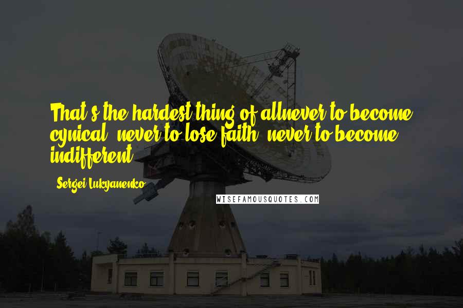 Sergei Lukyanenko Quotes: That's the hardest thing of allnever to become cynical, never to lose faith, never to become indifferent.