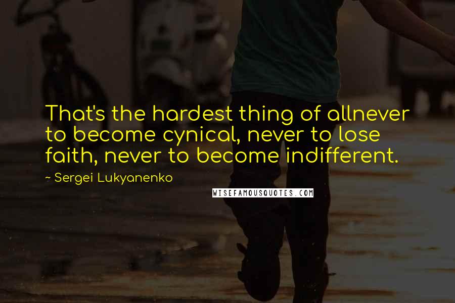 Sergei Lukyanenko Quotes: That's the hardest thing of allnever to become cynical, never to lose faith, never to become indifferent.