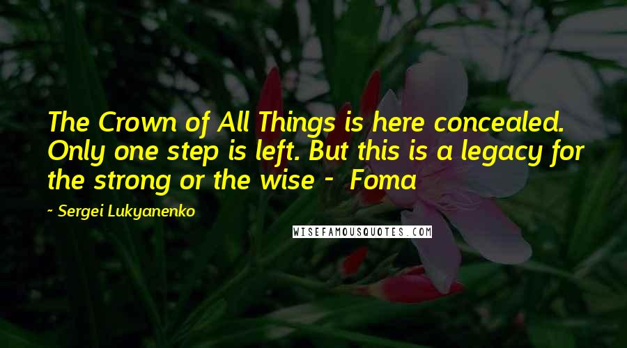 Sergei Lukyanenko Quotes: The Crown of All Things is here concealed. Only one step is left. But this is a legacy for the strong or the wise - Foma