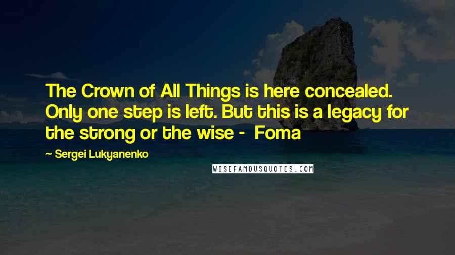 Sergei Lukyanenko Quotes: The Crown of All Things is here concealed. Only one step is left. But this is a legacy for the strong or the wise -  Foma