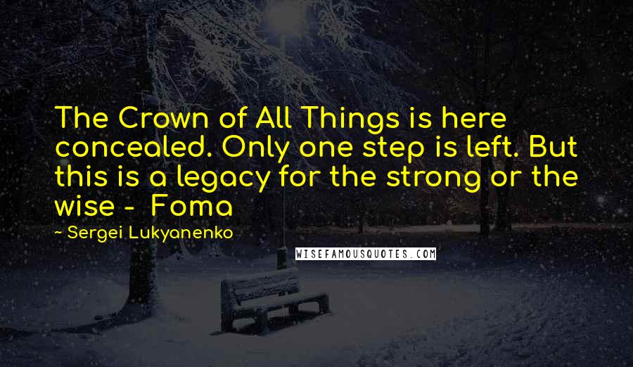 Sergei Lukyanenko Quotes: The Crown of All Things is here concealed. Only one step is left. But this is a legacy for the strong or the wise -  Foma