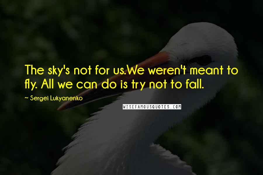 Sergei Lukyanenko Quotes: The sky's not for us.We weren't meant to fly. All we can do is try not to fall.