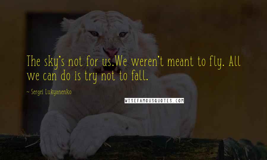 Sergei Lukyanenko Quotes: The sky's not for us.We weren't meant to fly. All we can do is try not to fall.