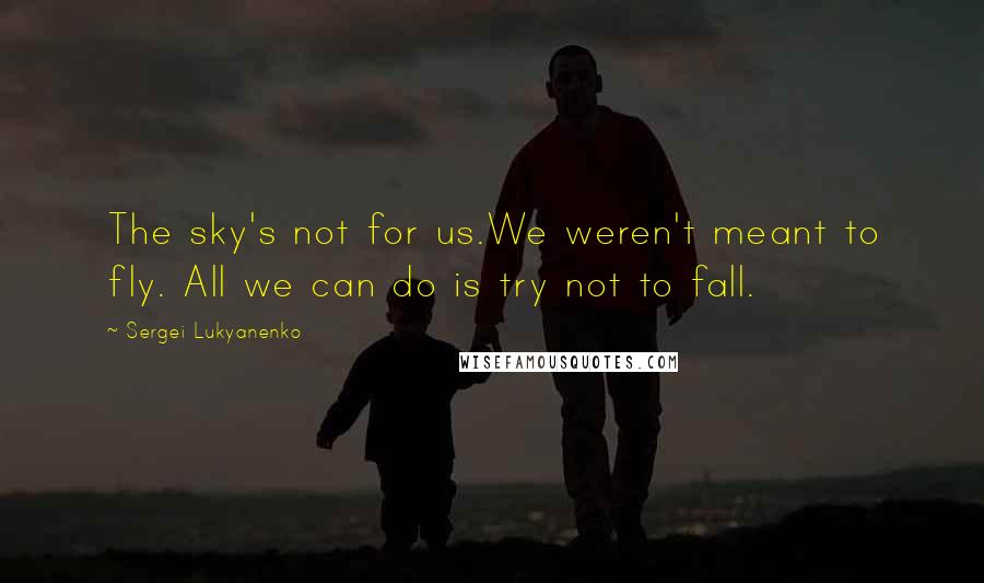Sergei Lukyanenko Quotes: The sky's not for us.We weren't meant to fly. All we can do is try not to fall.