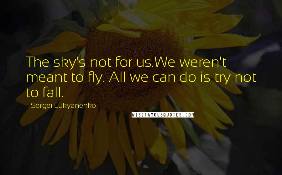 Sergei Lukyanenko Quotes: The sky's not for us.We weren't meant to fly. All we can do is try not to fall.