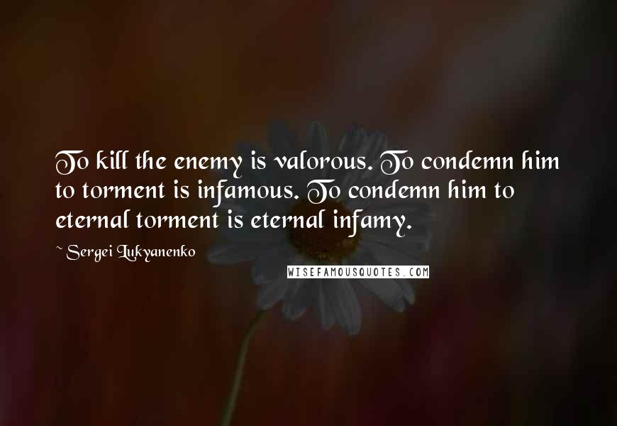 Sergei Lukyanenko Quotes: To kill the enemy is valorous. To condemn him to torment is infamous. To condemn him to eternal torment is eternal infamy.