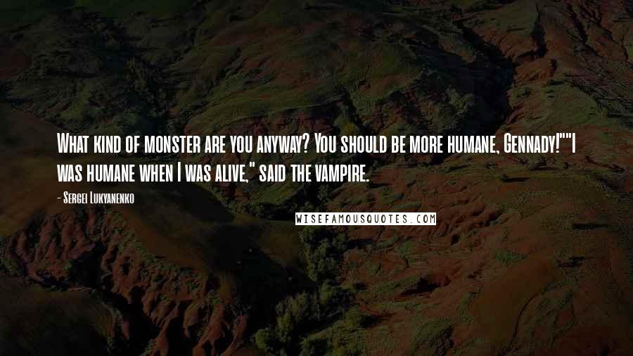 Sergei Lukyanenko Quotes: What kind of monster are you anyway? You should be more humane, Gennady!""I was humane when I was alive," said the vampire.