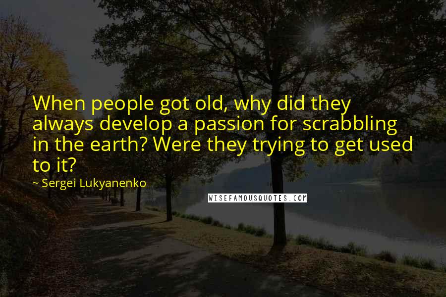Sergei Lukyanenko Quotes: When people got old, why did they always develop a passion for scrabbling in the earth? Were they trying to get used to it?