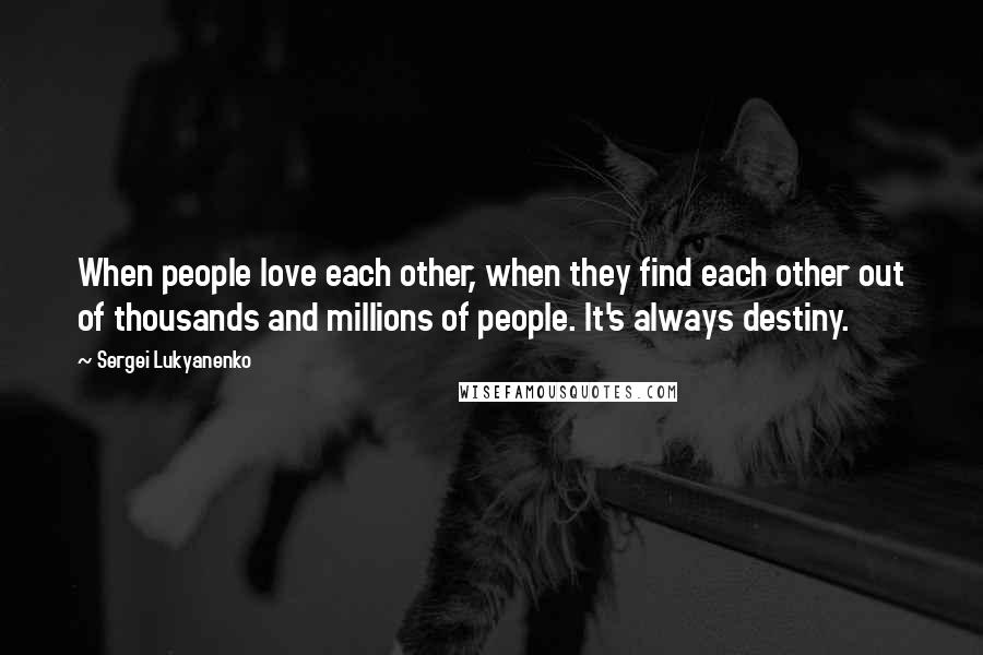Sergei Lukyanenko Quotes: When people love each other, when they find each other out of thousands and millions of people. It's always destiny.