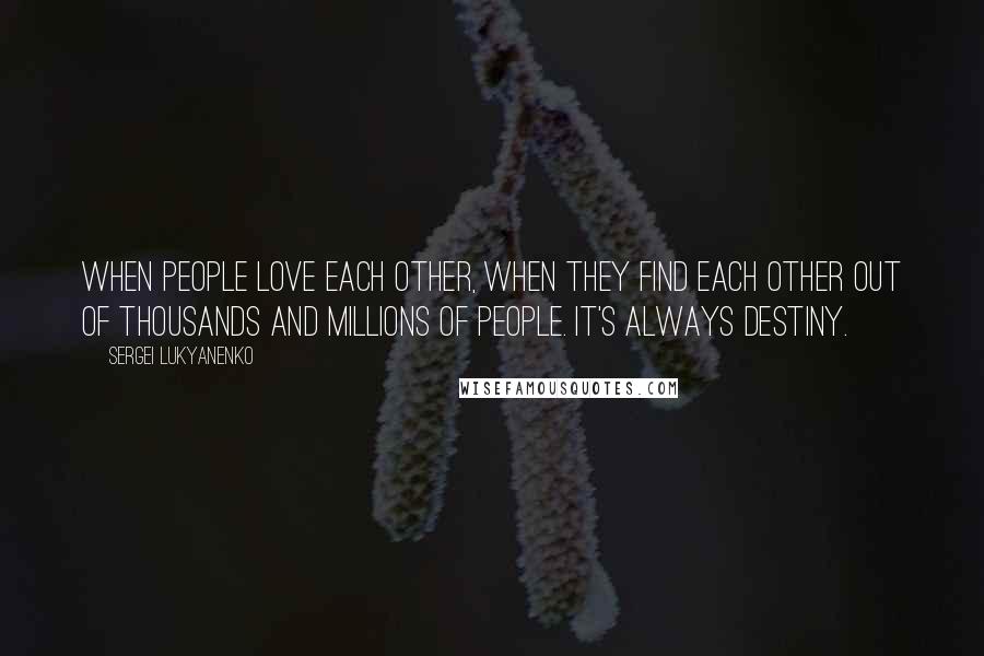 Sergei Lukyanenko Quotes: When people love each other, when they find each other out of thousands and millions of people. It's always destiny.