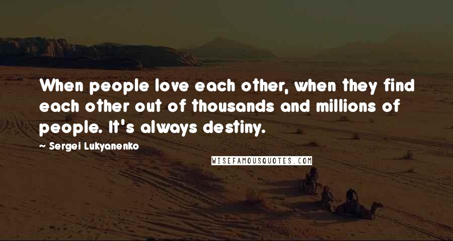 Sergei Lukyanenko Quotes: When people love each other, when they find each other out of thousands and millions of people. It's always destiny.