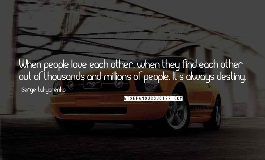 Sergei Lukyanenko Quotes: When people love each other, when they find each other out of thousands and millions of people. It's always destiny.