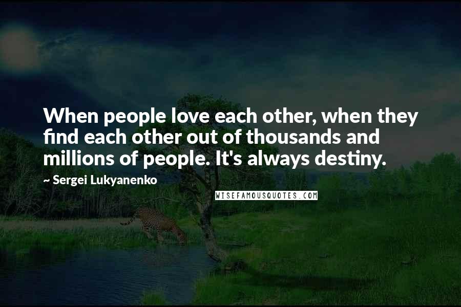 Sergei Lukyanenko Quotes: When people love each other, when they find each other out of thousands and millions of people. It's always destiny.