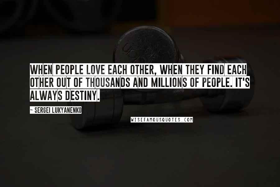 Sergei Lukyanenko Quotes: When people love each other, when they find each other out of thousands and millions of people. It's always destiny.