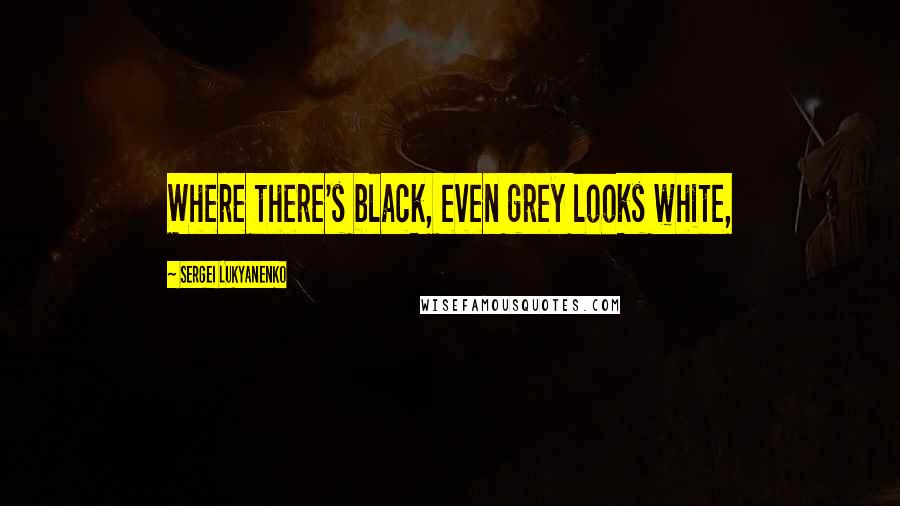 Sergei Lukyanenko Quotes: Where there's black, even grey looks white,