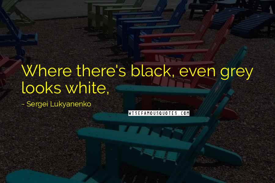 Sergei Lukyanenko Quotes: Where there's black, even grey looks white,