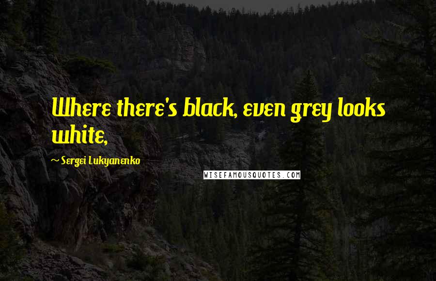 Sergei Lukyanenko Quotes: Where there's black, even grey looks white,