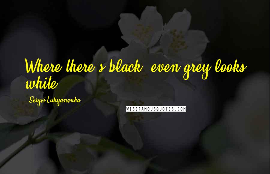 Sergei Lukyanenko Quotes: Where there's black, even grey looks white,