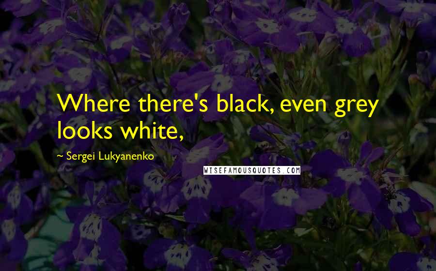 Sergei Lukyanenko Quotes: Where there's black, even grey looks white,