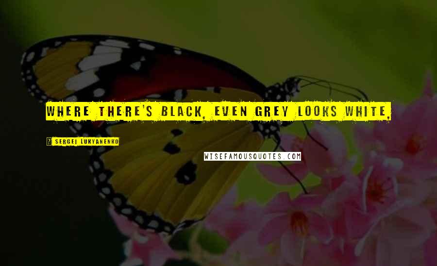 Sergei Lukyanenko Quotes: Where there's black, even grey looks white,