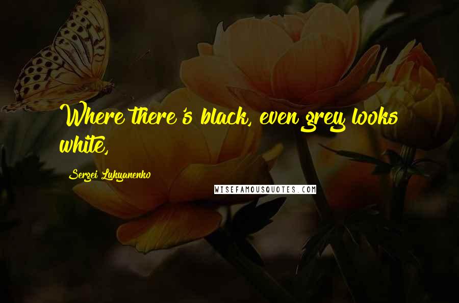 Sergei Lukyanenko Quotes: Where there's black, even grey looks white,