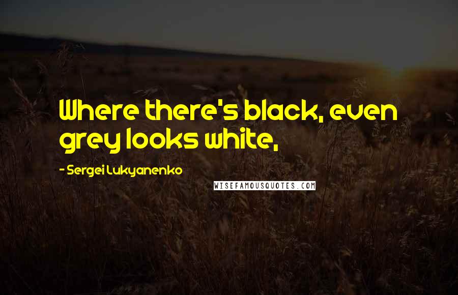 Sergei Lukyanenko Quotes: Where there's black, even grey looks white,