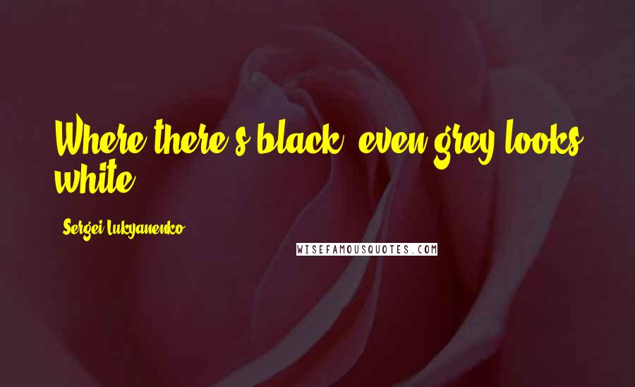 Sergei Lukyanenko Quotes: Where there's black, even grey looks white,