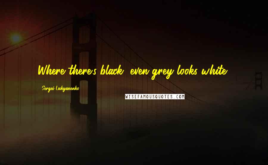 Sergei Lukyanenko Quotes: Where there's black, even grey looks white,