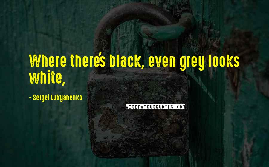 Sergei Lukyanenko Quotes: Where there's black, even grey looks white,