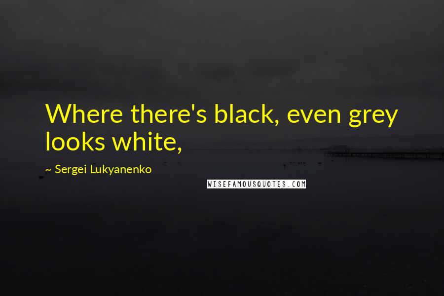 Sergei Lukyanenko Quotes: Where there's black, even grey looks white,