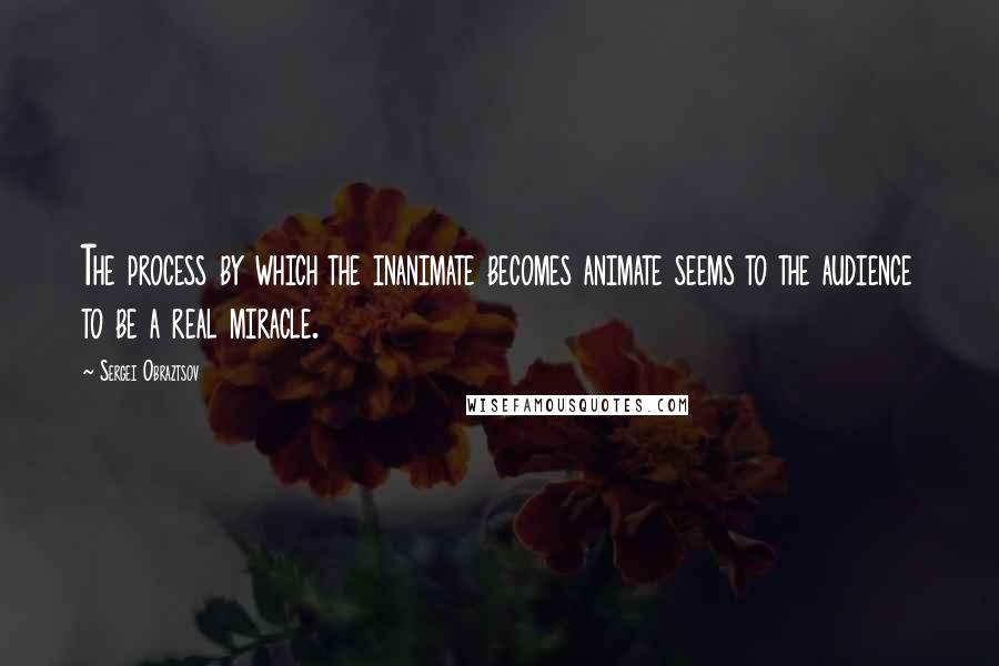Sergei Obraztsov Quotes: The process by which the inanimate becomes animate seems to the audience to be a real miracle.