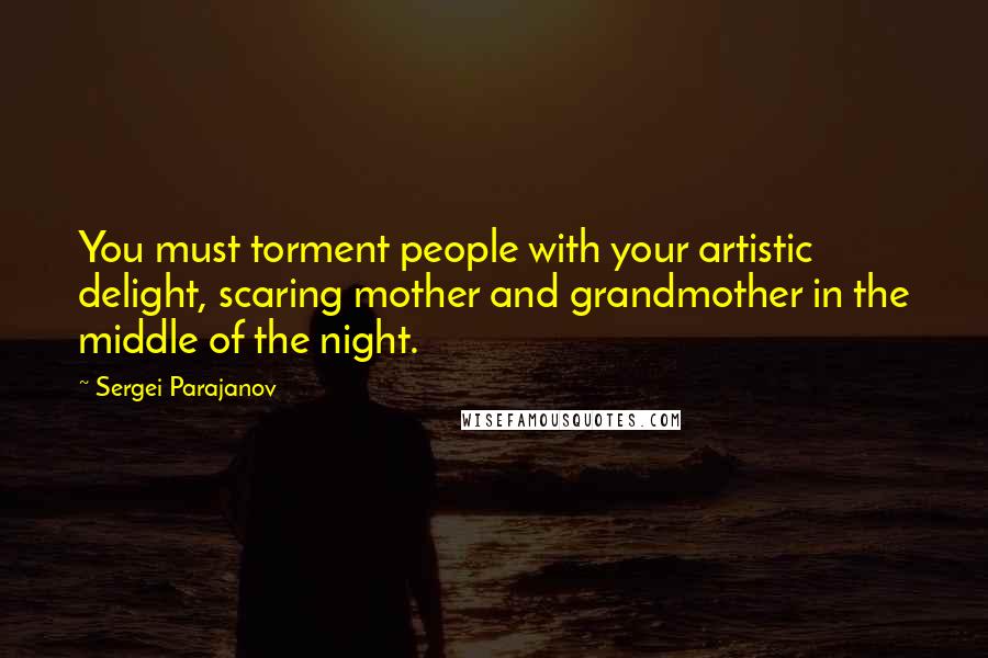 Sergei Parajanov Quotes: You must torment people with your artistic delight, scaring mother and grandmother in the middle of the night.