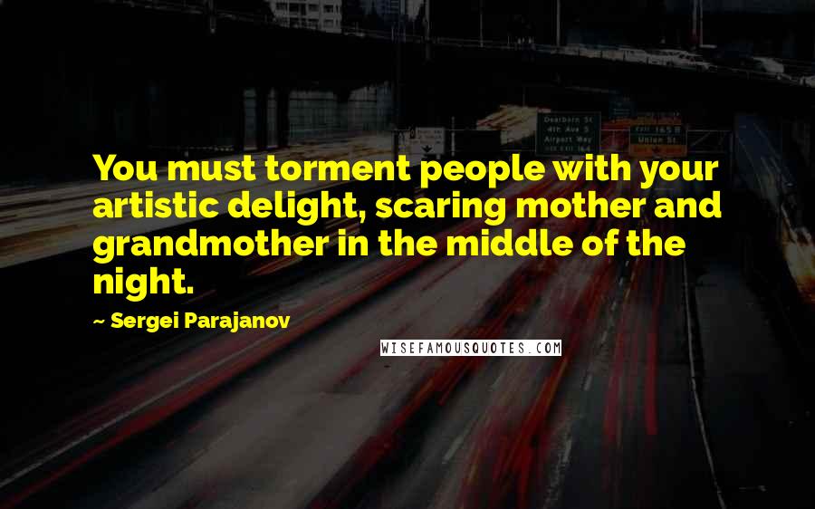 Sergei Parajanov Quotes: You must torment people with your artistic delight, scaring mother and grandmother in the middle of the night.