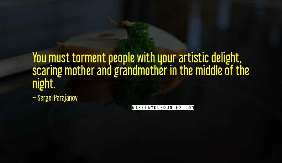 Sergei Parajanov Quotes: You must torment people with your artistic delight, scaring mother and grandmother in the middle of the night.