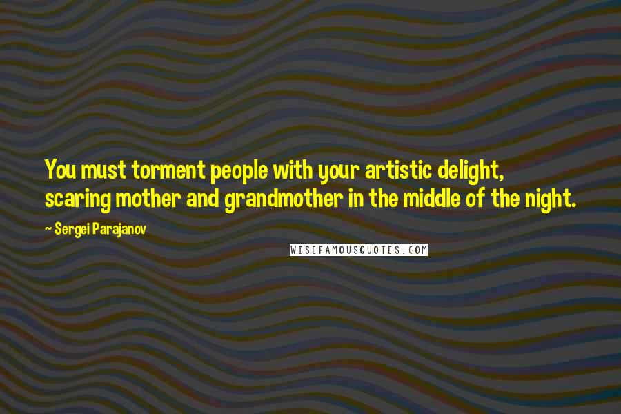 Sergei Parajanov Quotes: You must torment people with your artistic delight, scaring mother and grandmother in the middle of the night.